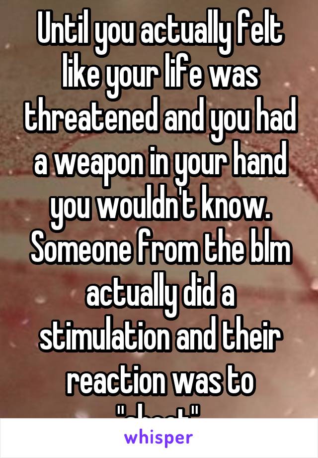 Until you actually felt like your life was threatened and you had a weapon in your hand you wouldn't know. Someone from the blm actually did a stimulation and their reaction was to "shoot".