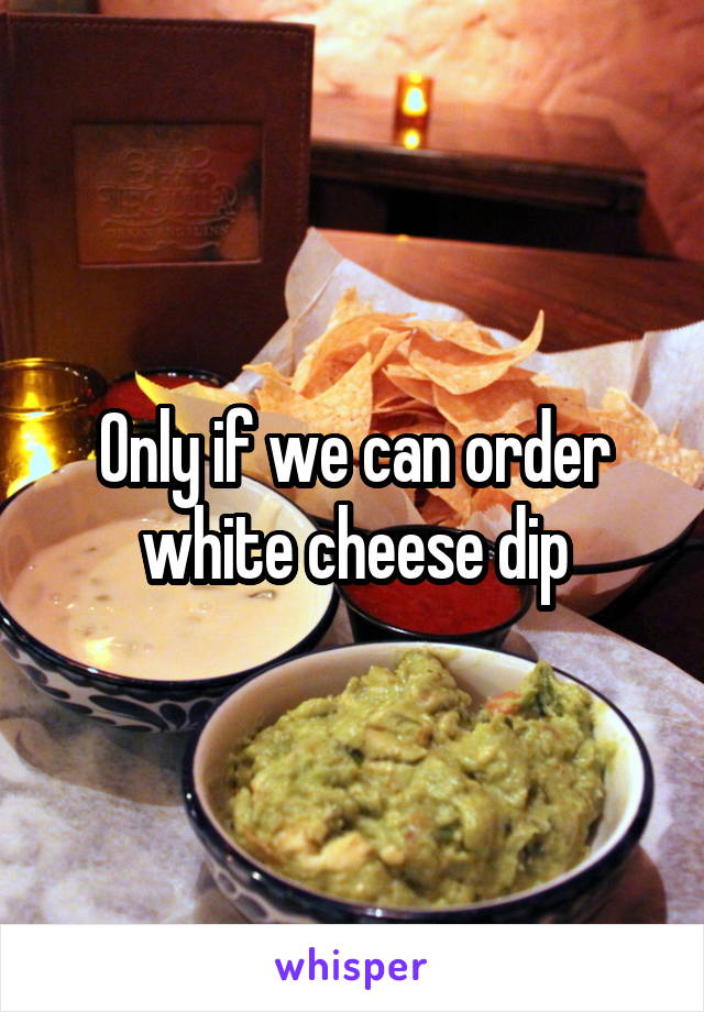 Only if we can order white cheese dip