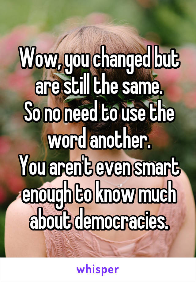 Wow, you changed but are still the same.
So no need to use the word another.
You aren't even smart enough to know much about democracies.