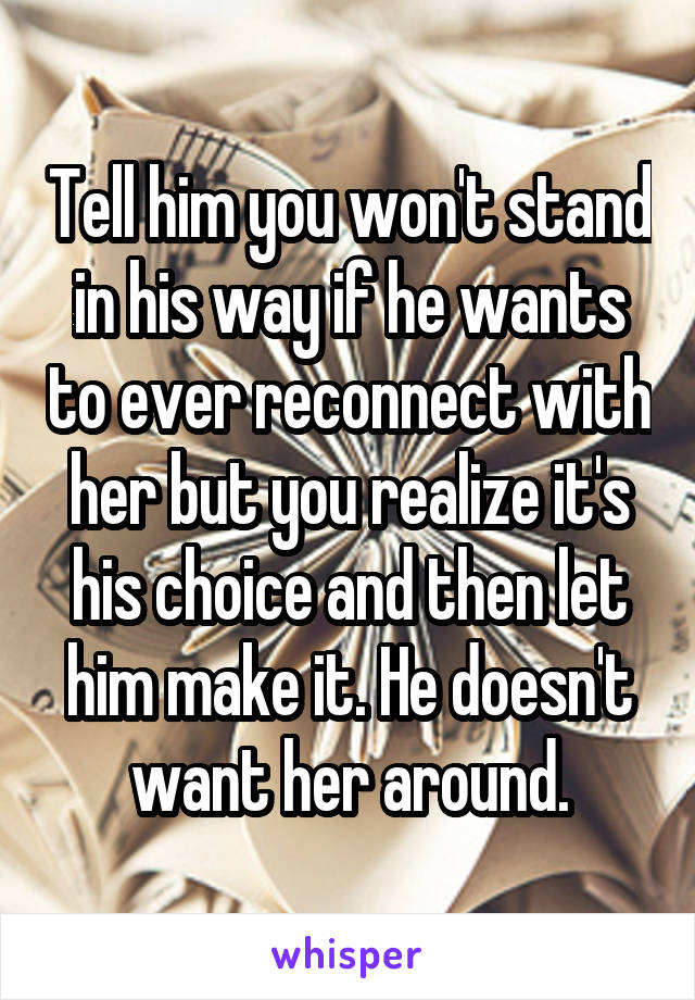 Tell him you won't stand in his way if he wants to ever reconnect with her but you realize it's his choice and then let him make it. He doesn't want her around.