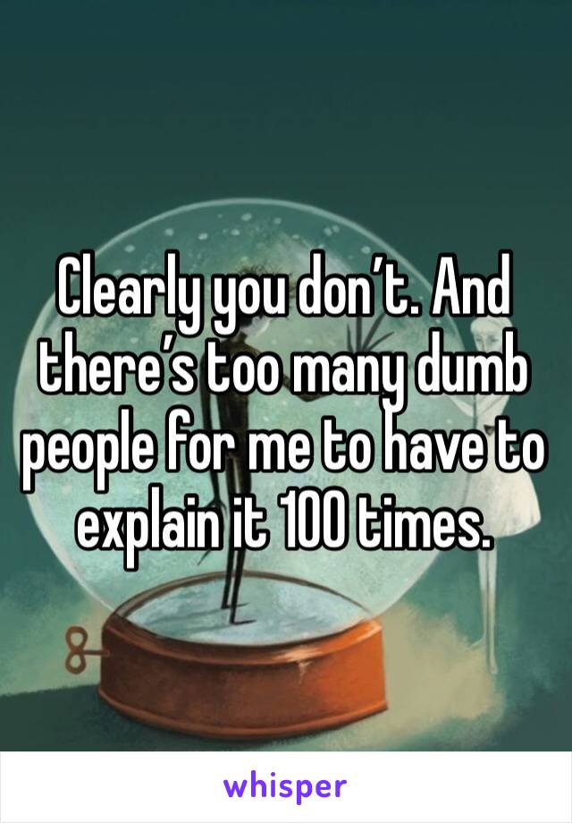 Clearly you don’t. And there’s too many dumb people for me to have to explain it 100 times. 