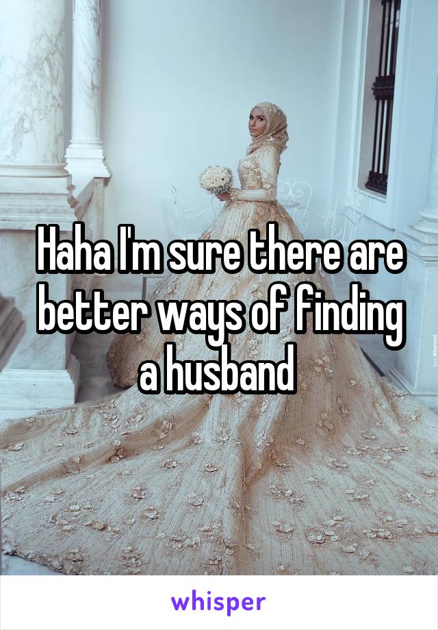 Haha I'm sure there are better ways of finding a husband 