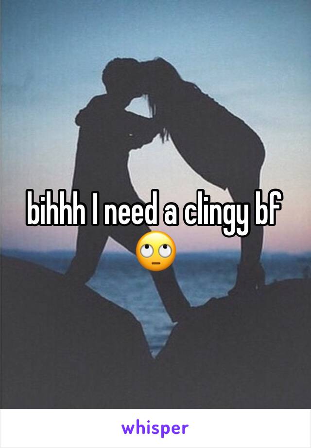 bihhh I need a clingy bf 🙄