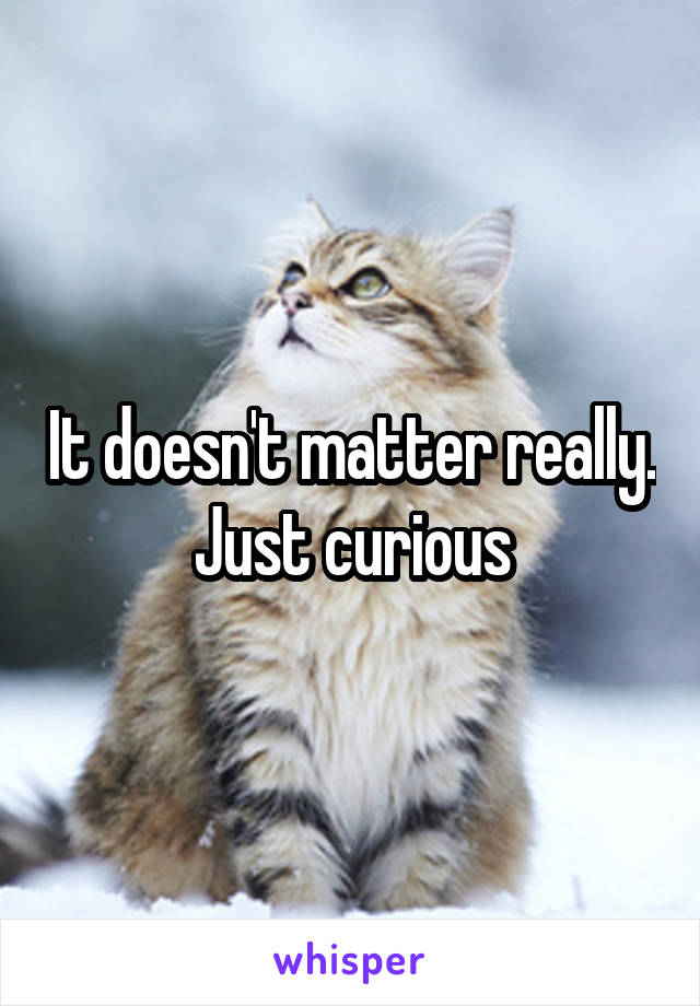 It doesn't matter really. Just curious