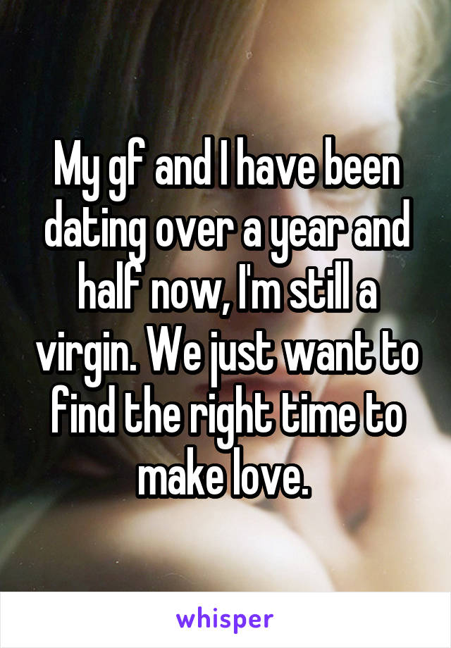 My gf and I have been dating over a year and half now, I'm still a virgin. We just want to find the right time to make love. 