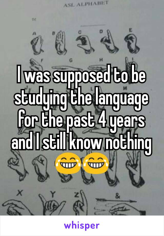 I was supposed to be studying​ the language for the past 4 years and I still know nothing 😂😂