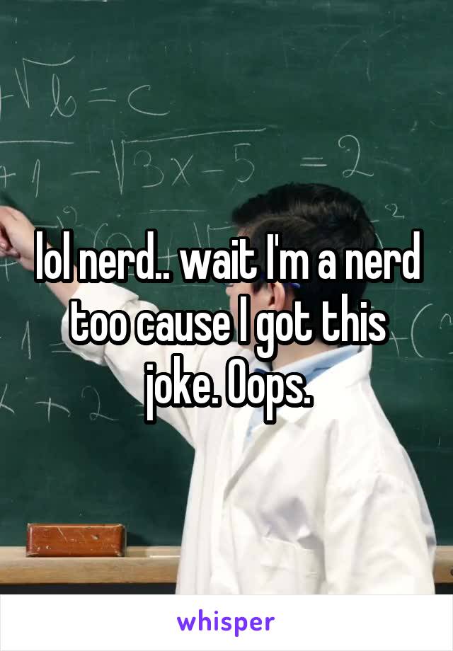 lol nerd.. wait I'm a nerd too cause I got this joke. Oops.