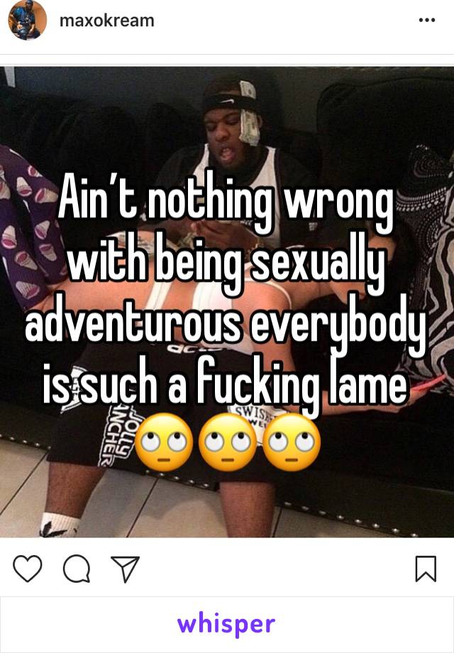 Ain’t nothing wrong with being sexually adventurous everybody is such a fucking lame 🙄🙄🙄