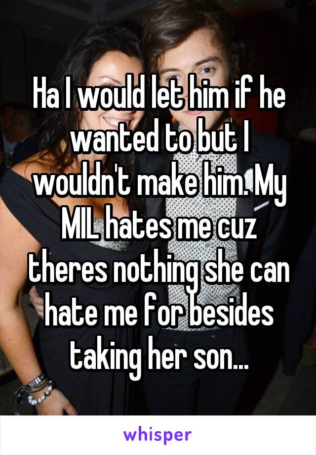 Ha I would let him if he wanted to but I wouldn't make him. My MIL hates me cuz theres nothing she can hate me for besides taking her son...