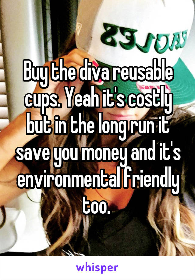 Buy the diva reusable cups. Yeah it's costly but in the long run it save you money and it's environmental friendly too. 