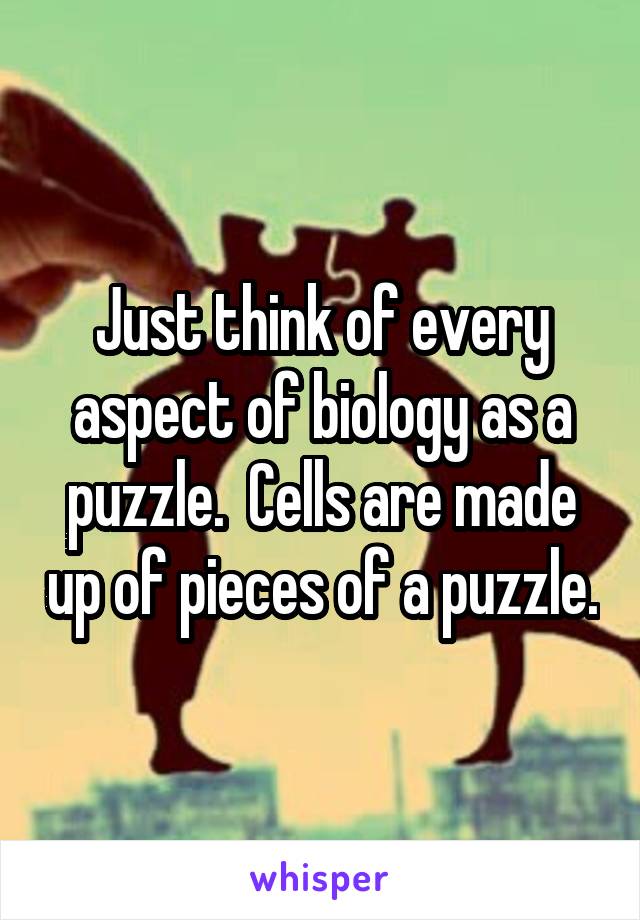 Just think of every aspect of biology as a puzzle.  Cells are made up of pieces of a puzzle.
