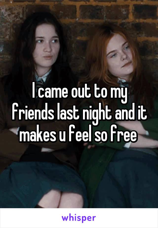 I came out to my friends last night and it makes u feel so free 