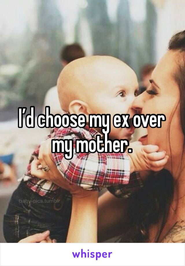 I’d choose my ex over my mother.