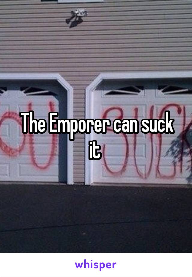 The Emporer can suck it 