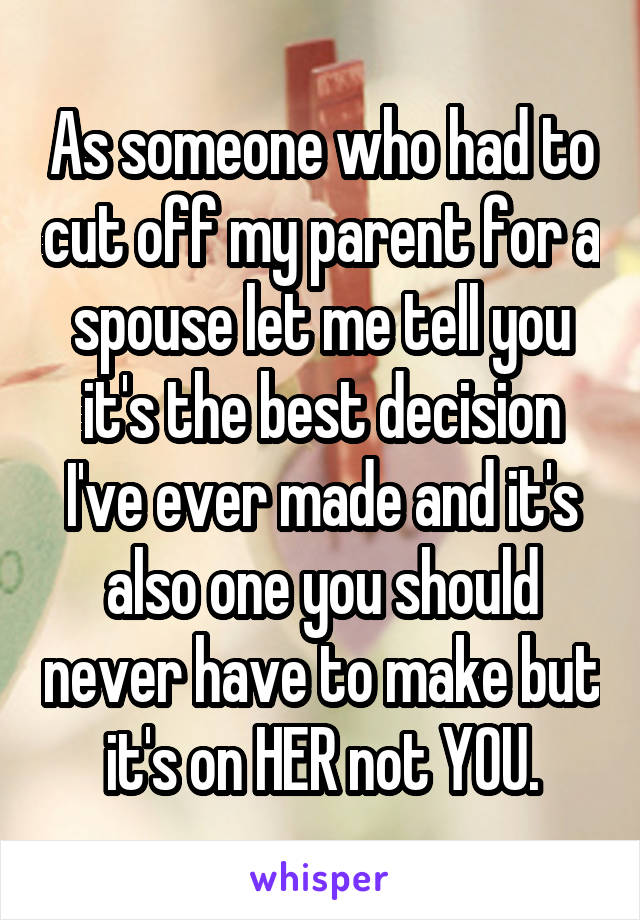 As someone who had to cut off my parent for a spouse let me tell you it's the best decision I've ever made and it's also one you should never have to make but it's on HER not YOU.