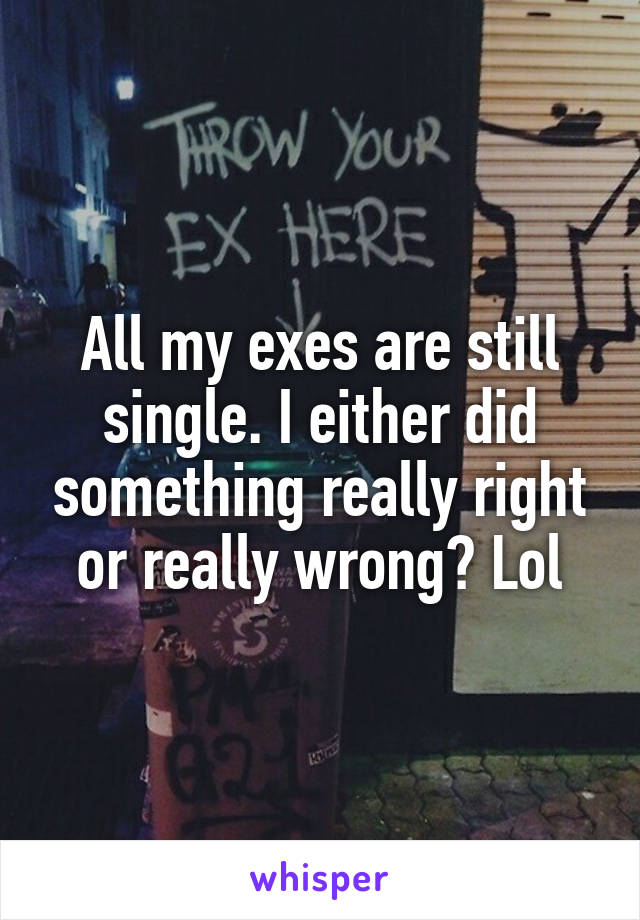 All my exes are still single. I either did something really right or really wrong? Lol