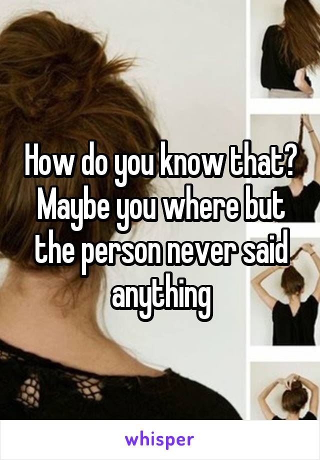 How do you know that? Maybe you where but the person never said anything