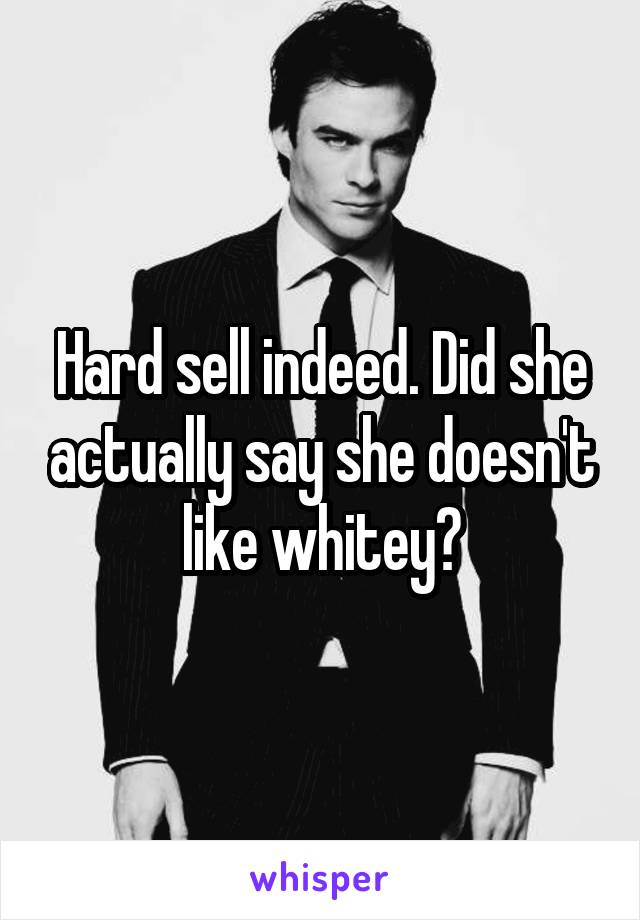 Hard sell indeed. Did she actually say she doesn't like whitey?