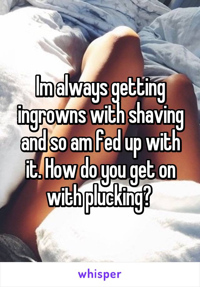 Im always getting ingrowns with shaving and so am fed up with it. How do you get on with plucking? 