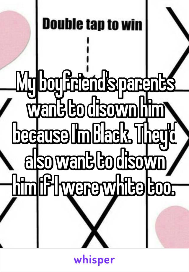 My boyfriend's parents want to disown him because I'm Black. They'd also want to disown him if I were white too. 