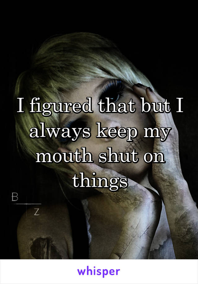 I figured that but I always keep my mouth shut on things