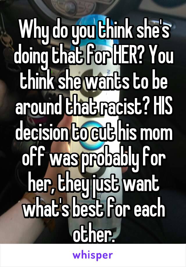 Why do you think she's doing that for HER? You think she wants to be around that racist? HIS decision to cut his mom off was probably for her, they just want what's best for each other.