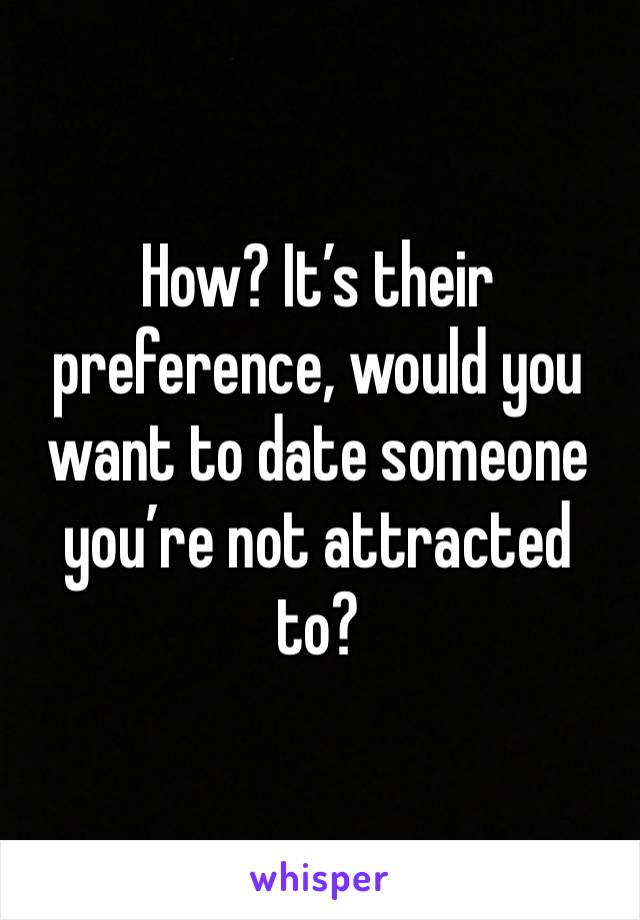 How? It’s their preference, would you want to date someone you’re not attracted to? 