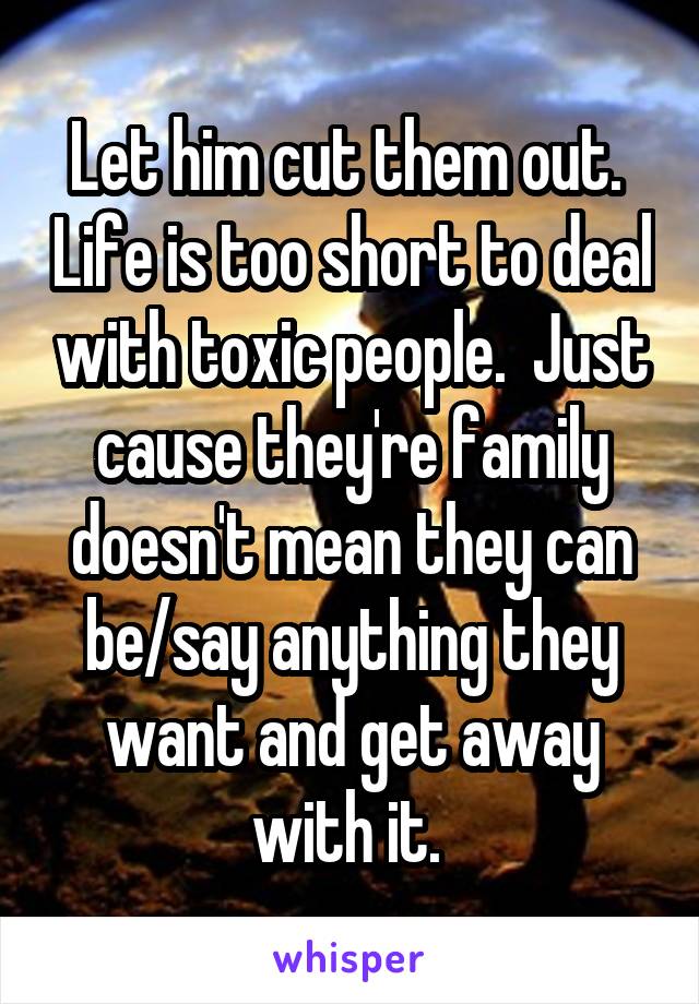 Let him cut them out.  Life is too short to deal with toxic people.  Just cause they're family doesn't mean they can be/say anything they want and get away with it. 