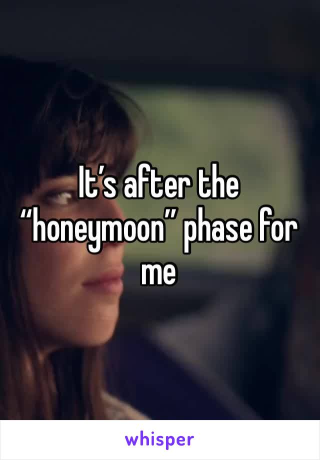 It’s after the “honeymoon” phase for me