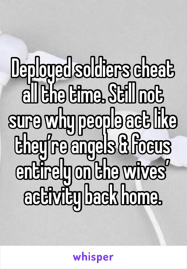 Deployed soldiers cheat all the time. Still not sure why people act like they’re angels & focus entirely on the wives’ activity back home. 
