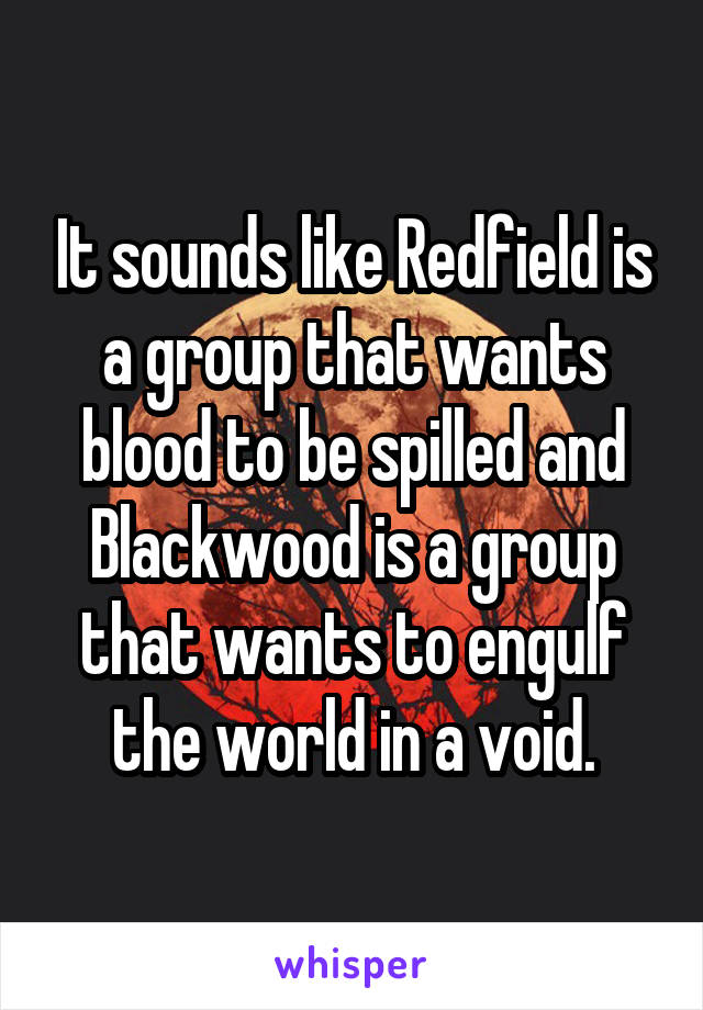 It sounds like Redfield is a group that wants blood to be spilled and Blackwood is a group that wants to engulf the world in a void.