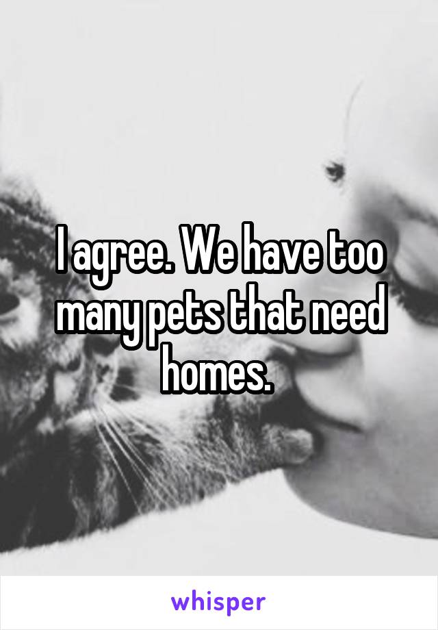 I agree. We have too many pets that need homes. 