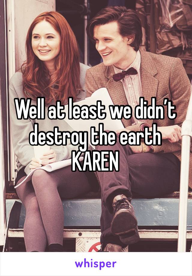 Well at least we didn’t destroy the earth KAREN