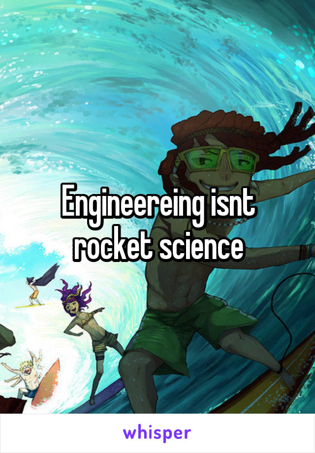 Engineereing isnt rocket science