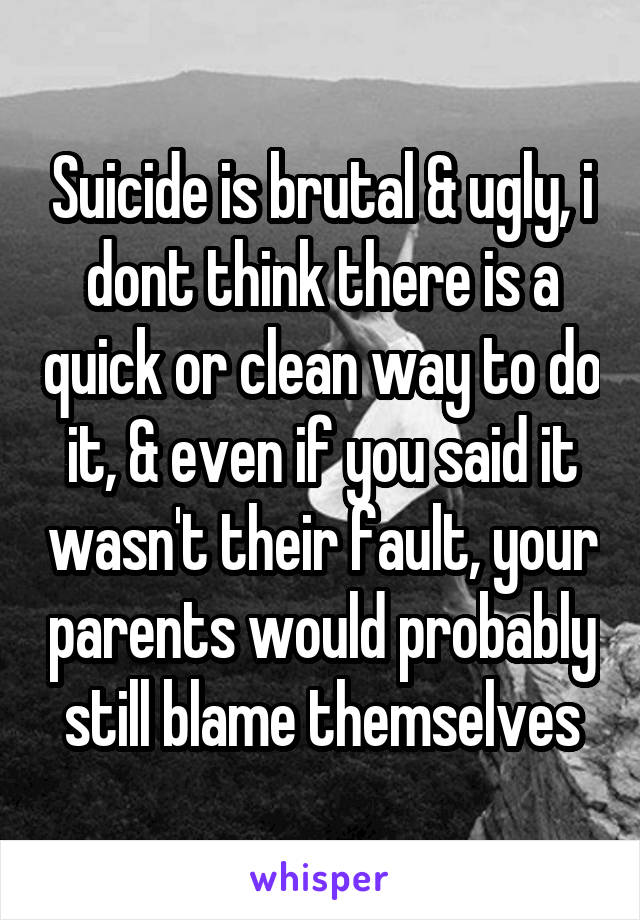 Suicide is brutal & ugly, i dont think there is a quick or clean way to do it, & even if you said it wasn't their fault, your parents would probably still blame themselves