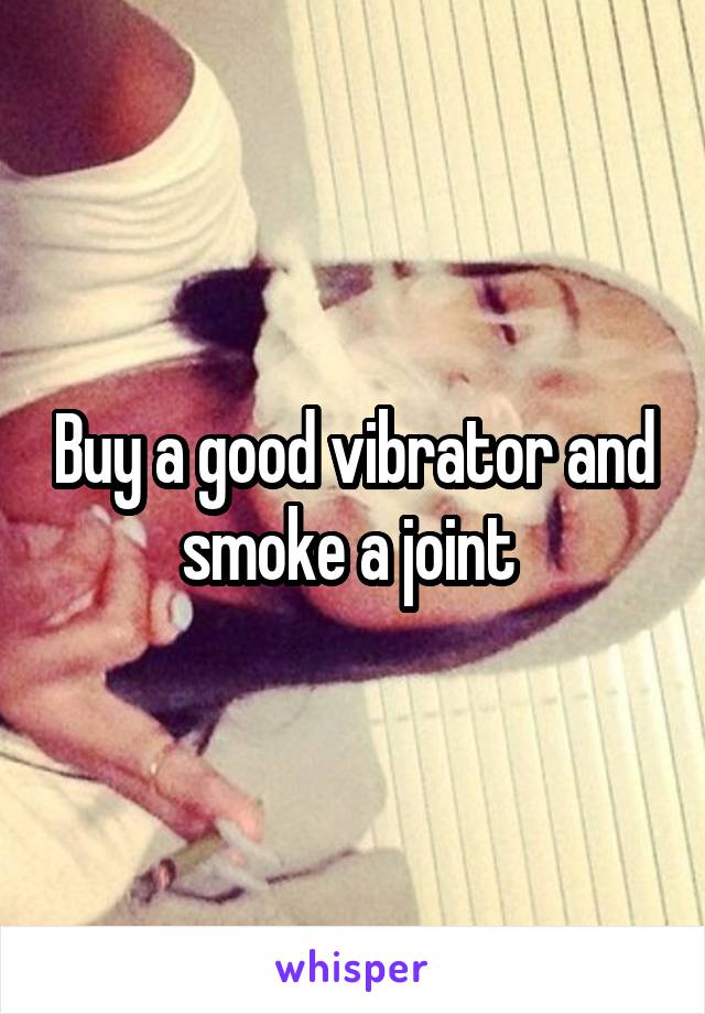 Buy a good vibrator and smoke a joint 
