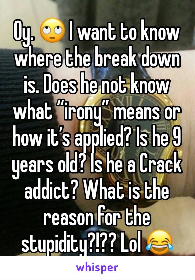 Oy. 🙄 I want to know where the break down is. Does he not know what “irony” means or how it’s applied? Is he 9 years old? Is he a Crack addict? What is the reason for the stupidity?!?? Lol 😂 