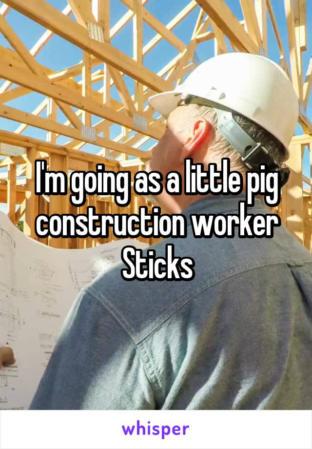 I'm going as a little pig construction worker Sticks
