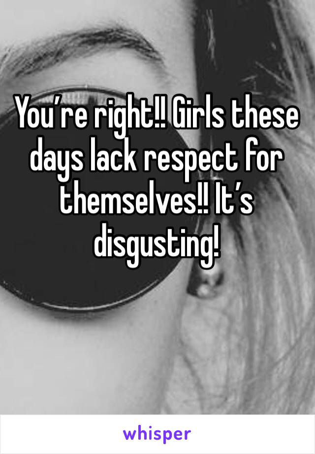 You’re right!! Girls these days lack respect for themselves!! It’s disgusting! 
