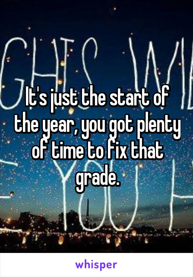 It's just the start of the year, you got plenty of time to fix that grade.
