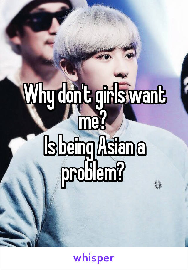 Why don't girls want me? 
Is being Asian a problem? 