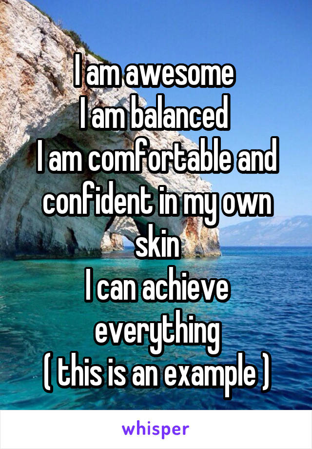 I am awesome 
I am balanced 
I am comfortable and confident in my own skin
I can achieve everything
( this is an example )