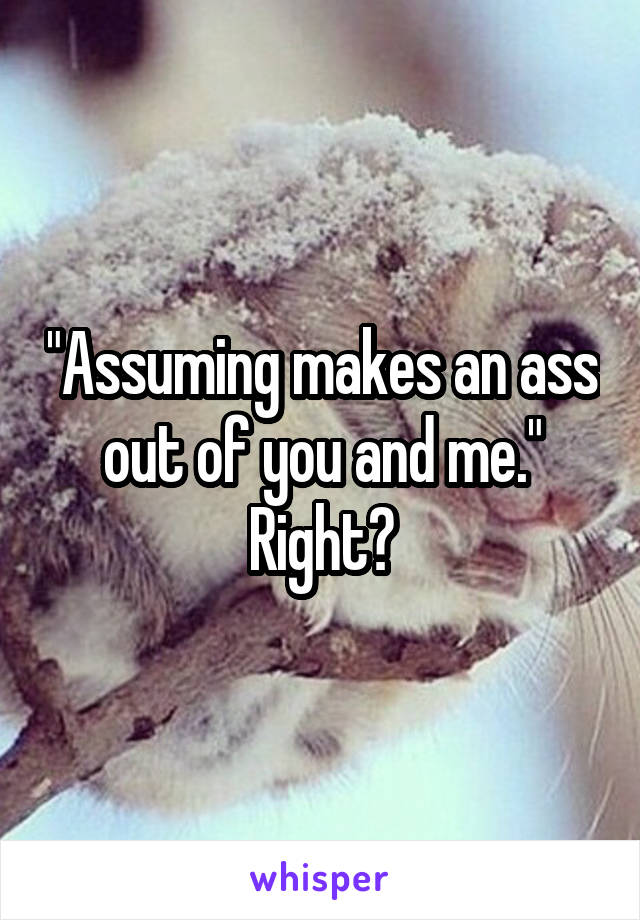"Assuming makes an ass out of you and me." Right?