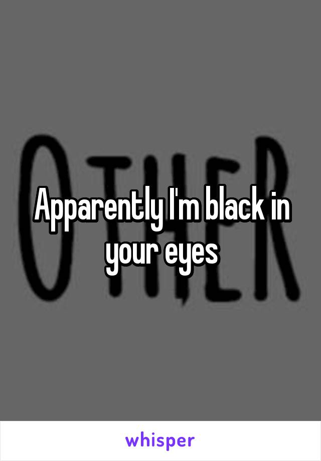 Apparently I'm black in your eyes
