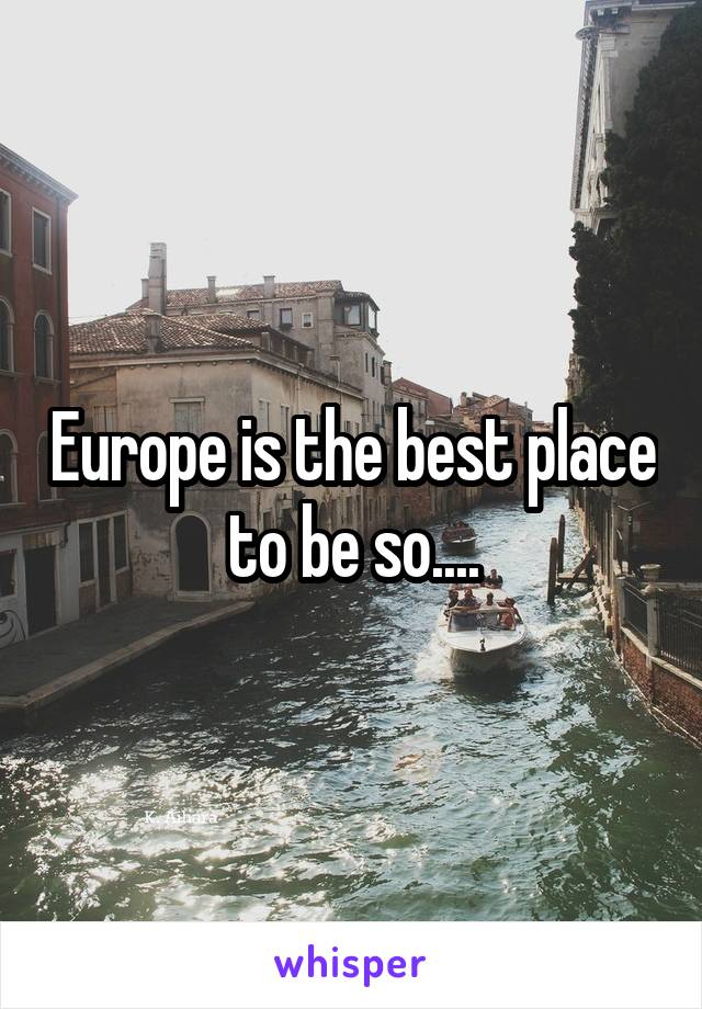 Europe is the best place to be so....