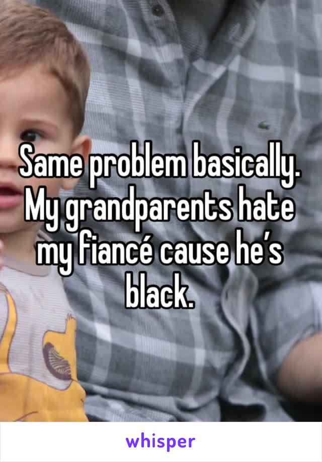 Same problem basically. My grandparents hate my fiancé cause he’s black. 