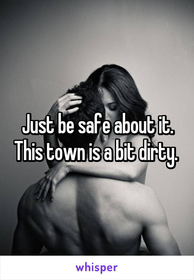 Just be safe about it. This town is a bit dirty. 