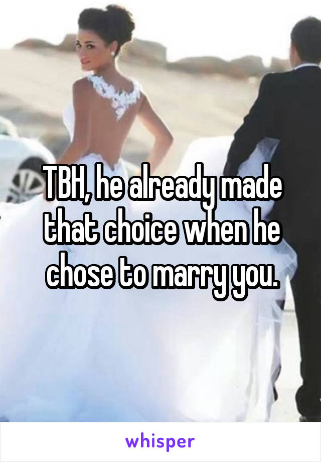 TBH, he already made that choice when he chose to marry you.