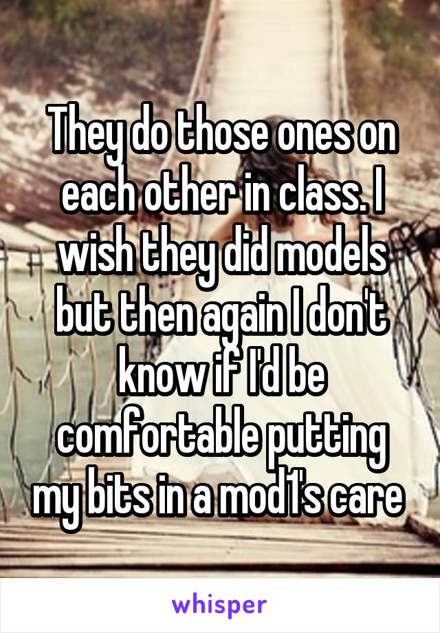 They do those ones on each other in class. I wish they did models but then again I don't know if I'd be comfortable putting my bits in a mod1's care 
