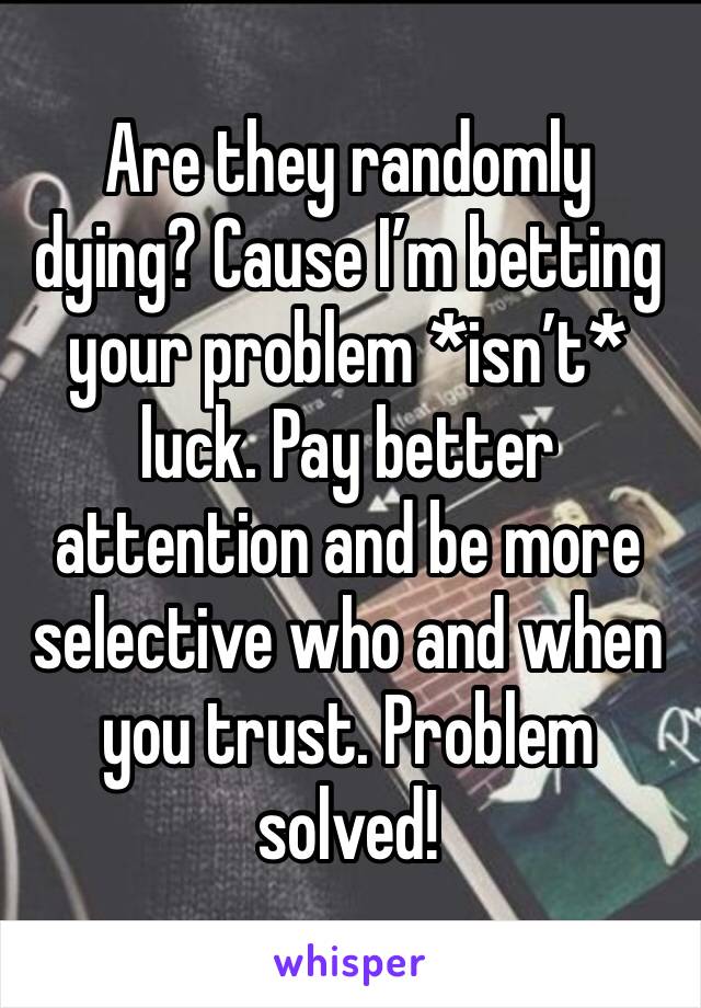 Are they randomly dying? Cause I’m betting your problem *isn’t* luck. Pay better attention and be more selective who and when you trust. Problem solved! 